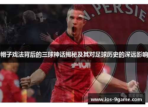 帽子戏法背后的三球神话揭秘及其对足球历史的深远影响
