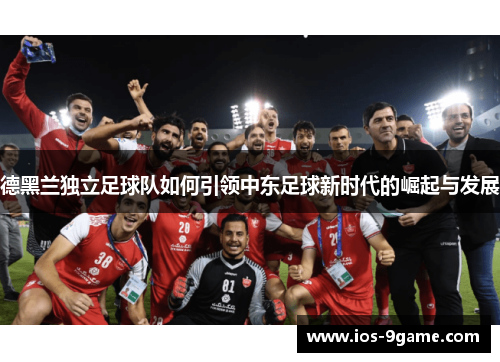德黑兰独立足球队如何引领中东足球新时代的崛起与发展