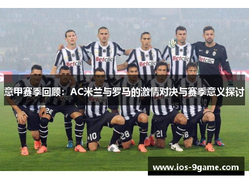 意甲赛季回顾:AC米兰与罗马的激情对决与赛季意义探讨 意甲赛季回顾:AC米兰与罗马的激情对决与赛季意义探讨