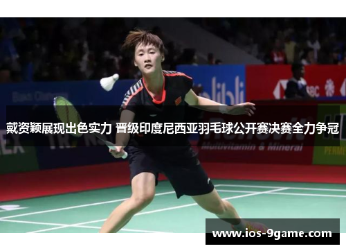 戴资颖展现出色实力 晋级印度尼西亚羽毛球公开赛决赛全力争冠 戴资颖展现出色实力 晋级印度尼西亚羽毛球公开赛决赛全力争冠