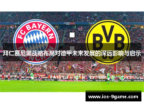 拜仁慕尼黑战略布局对德甲未来发展的深远影响与启示 拜仁慕尼黑战略布局对德甲未来发展的深远影响与启示