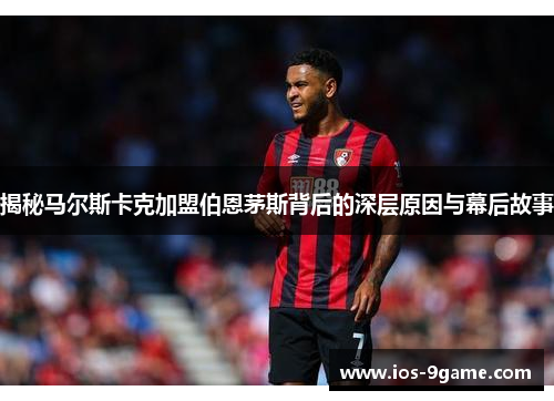 揭秘马尔斯卡克加盟伯恩茅斯背后的深层原因与幕后故事 揭秘马尔斯卡克加盟伯恩茅斯背后的深层原因与幕后故事