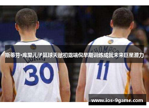 斯蒂芬·库里儿子篮球天赋初露端倪早期训练成就未来巨星潜力