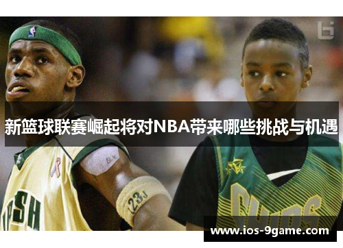 新篮球联赛崛起将对NBA带来哪些挑战与机遇 新篮球联赛崛起将对NBA带来哪些挑战与机遇