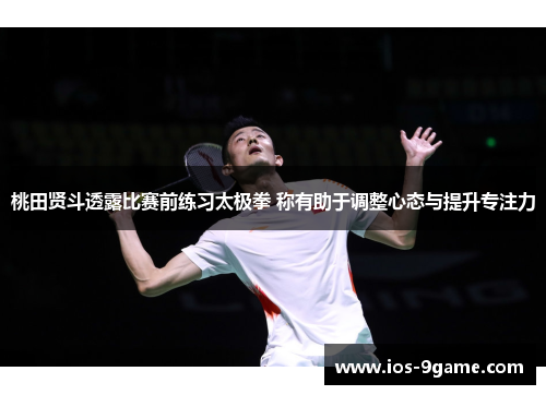 桃田贤斗透露比赛前练习太极拳 称有助于调整心态与提升专注力