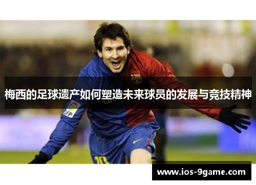 梅西的足球遗产如何塑造未来球员的发展与竞技精神