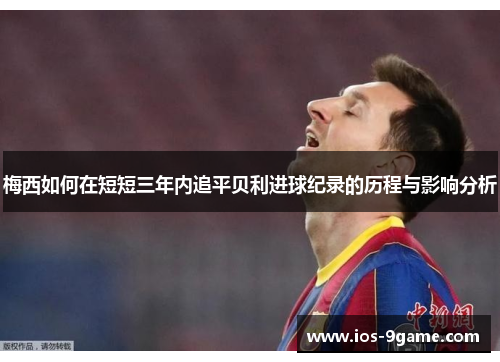 梅西如何在短短三年内追平贝利进球纪录的历程与影响分析
