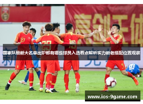 国家队最新大名单出炉都有哪些球员入选看点解析实力新老搭配位置观察 国家队最新大名单出炉都有哪些球员入选看点解析实力新老搭配位置观察