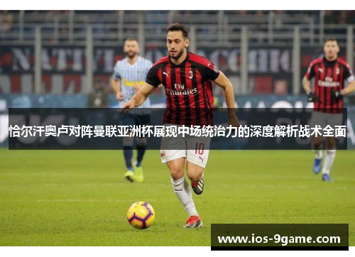 恰尔汗奥卢对阵曼联亚洲杯展现中场统治力的深度解析战术全面 恰尔汗奥卢对阵曼联亚洲杯展现中场统治力的深度解析战术全面