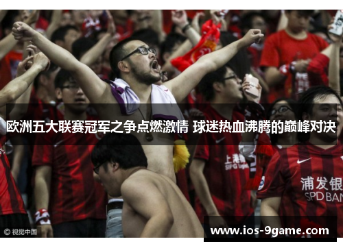 欧洲五大联赛冠军之争点燃激情 球迷热血沸腾的巅峰对决 欧洲五大联赛冠军之争点燃激情 球迷热血沸腾的巅峰对决
