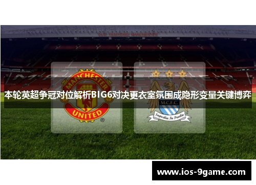 本轮英超争冠对位解析BIG6对决更衣室氛围成隐形变量关键博弈 本轮英超争冠对位解析BIG6对决更衣室氛围成隐形变量关键博弈