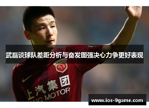 武磊谈球队差距分析与奋发图强决心力争更好表现 武磊谈球队差距分析与奋发图强决心力争更好表现