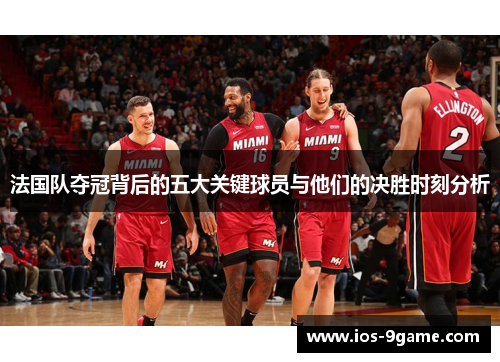 法国队夺冠背后的五大关键球员与他们的决胜时刻分析