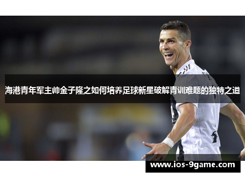 海港青年军主帅金子隆之如何培养足球新星破解青训难题的独特之道