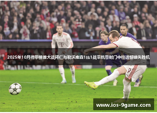 2025年10月德甲榜首大战拜仁与勒沃库森1比1战平凯恩射门中柱遗憾错失胜机