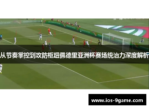 从节奏掌控到攻防枢纽佩德里亚洲杯赛场统治力深度解析 从节奏掌控到攻防枢纽佩德里亚洲杯赛场统治力深度解析