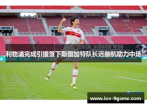 利物浦完成引援签下斯图加特队长远藤航助力中场 利物浦完成引援签下斯图加特队长远藤航助力中场