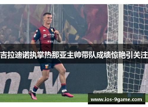 吉拉迪诺执掌热那亚主帅带队成绩惊艳引关注 吉拉迪诺执掌热那亚主帅带队成绩惊艳引关注