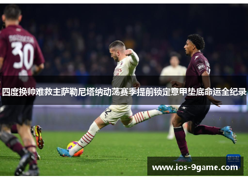 四度换帅难救主萨勒尼塔纳动荡赛季提前锁定意甲垫底命运全纪录 四度换帅难救主萨勒尼塔纳动荡赛季提前锁定意甲垫底命运全纪录