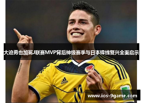 大迫勇也加冕J联赛MVP背后神级赛季与日本锋线复兴全面启示 大迫勇也加冕J联赛MVP背后神级赛季与日本锋线复兴全面启示