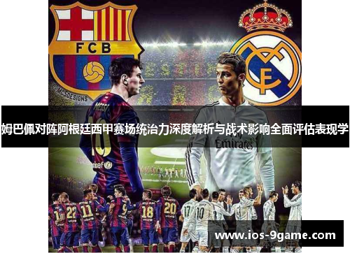 姆巴佩对阵阿根廷西甲赛场统治力深度解析与战术影响全面评估表现学 姆巴佩对阵阿根廷西甲赛场统治力深度解析与战术影响全面评估表现学