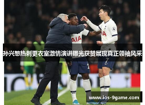 孙兴慜热刺更衣室激情演讲曝光获赞展现真正领袖风采 孙兴慜热刺更衣室激情演讲曝光获赞展现真正领袖风采
