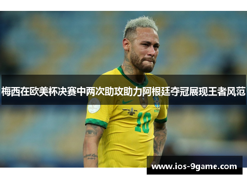 梅西在欧美杯决赛中两次助攻助力阿根廷夺冠展现王者风范