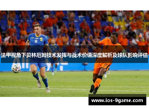 法甲视角下贝林厄姆技术发挥与战术价值深度解析及球队影响评估