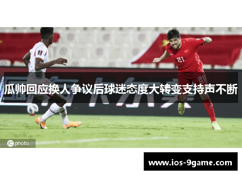 瓜帅回应换人争议后球迷态度大转变支持声不断
