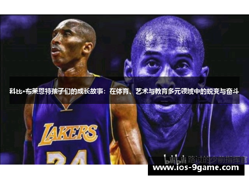 科比·布莱恩特孩子们的成长故事：在体育、艺术与教育多元领域中的蜕变与奋斗