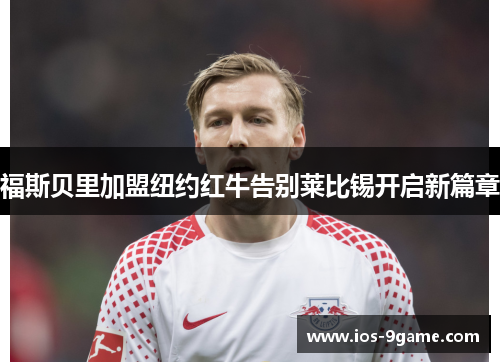 福斯贝里加盟纽约红牛告别莱比锡开启新篇章