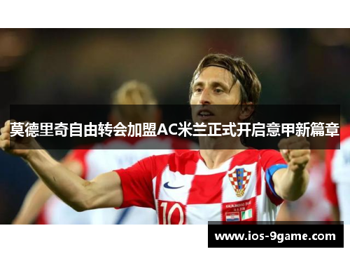 莫德里奇自由转会加盟AC米兰正式开启意甲新篇章