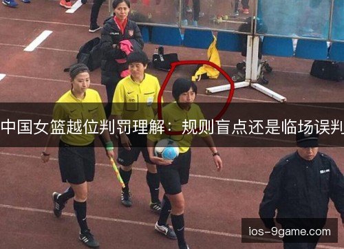 中国女篮越位判罚理解:规则盲点还是临场误判 中国女篮越位判罚理解:规则盲点还是临场误判