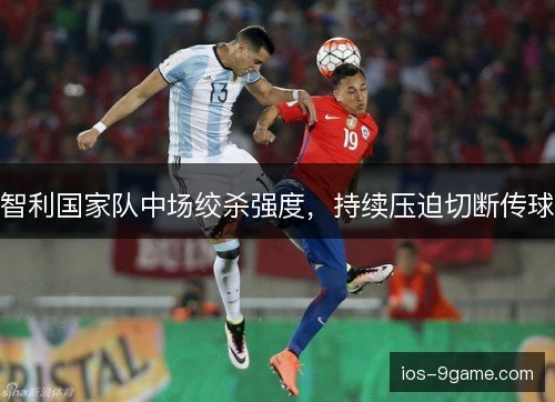 智利国家队中场绞杀强度，持续压迫切断传球