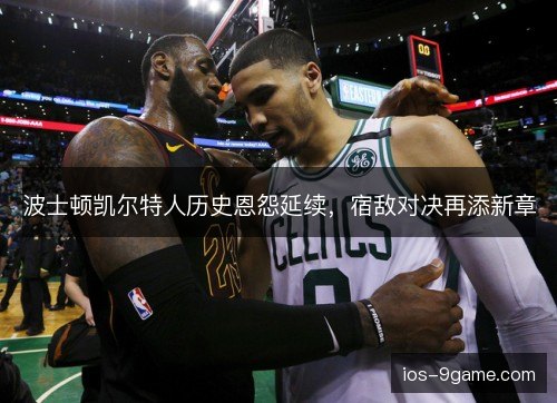 波士顿凯尔特人历史恩怨延续，宿敌对决再添新章