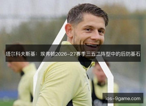 塔尔科夫斯基：埃弗顿2026-27赛季三五二阵型中的后防基石